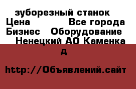 525 зуборезный станок › Цена ­ 1 000 - Все города Бизнес » Оборудование   . Ненецкий АО,Каменка д.